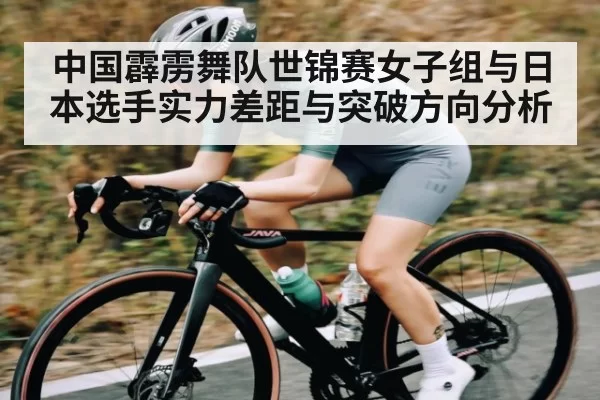 中国霹雳舞队世锦赛女子组与日本选手实力差距与突破方向分析