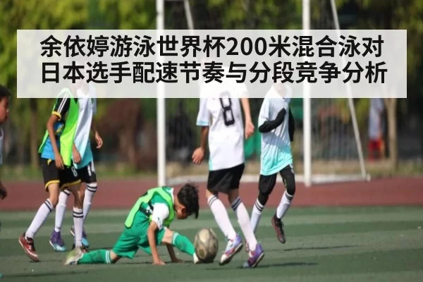 余依婷游泳世界杯200米混合泳对日本选手配速节奏与分段竞争分析